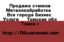 Продажа станков. Металлообработка. - Все города Бизнес » Услуги   . Томская обл.,Томск г.